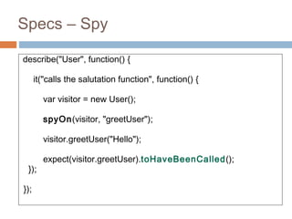 Specs – Spy
describe("User", function() {
it("calls the salutation function", function() {
var visitor = new User();
spyOn(visitor, "greetUser");
visitor.greetUser("Hello");
expect(visitor.greetUser).toHaveBeenCalled();
});
});
 