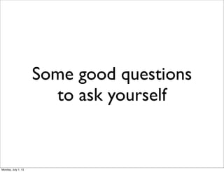 Some good questions
to ask yourself
Monday, July 1, 13
 