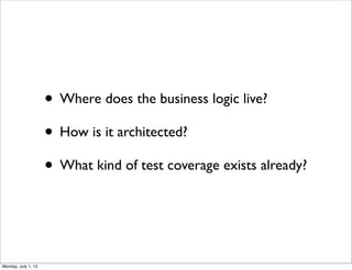 • Where does the business logic live?
• How is it architected?
• What kind of test coverage exists already?
Monday, July 1, 13
 