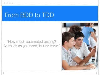 From BDD to TDD
“How much automated testing? 
As much as you need, but no more.”
 