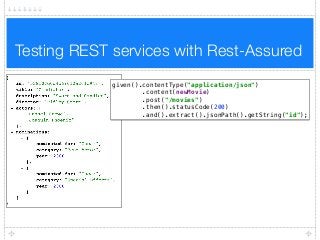 Testing REST services with Rest-Assured
given().contentType("application/json") 
.content(newMovie) 
.post("/movies") 
.then().statusCode(200) 
.and().extract().jsonPath().getString("id");
 