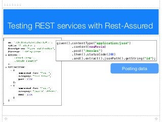Testing REST services with Rest-Assured
given().contentType("application/json") 
.content(newMovie) 
.post("/movies") 
.then().statusCode(200) 
.and().extract().jsonPath().getString("id");
Posting data
 