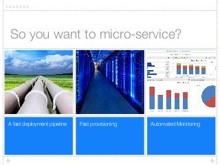 Automated MonitoringFast provisioningA fast deployment pipeline
So you want to micro-service?
 