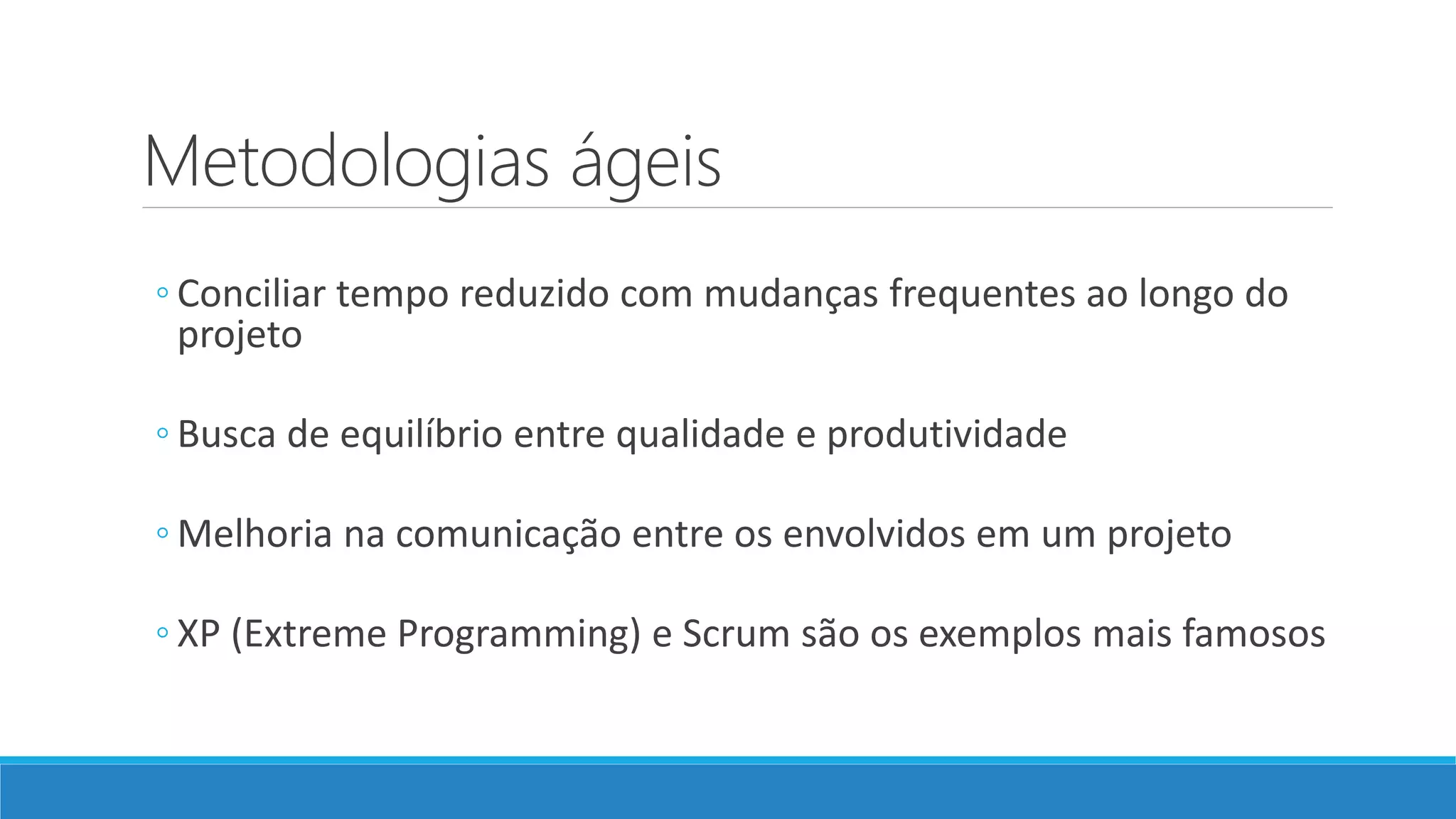 Metodologias ágeis
◦ Conciliar tempo reduzido com mudanças frequentes ao longo do
projeto
◦ Busca de equilíbrio entre qualidade e produtividade
◦ Melhoria na comunicação entre os envolvidos em um projeto
◦ XP (Extreme Programming) e Scrum são os exemplos mais famosos
 