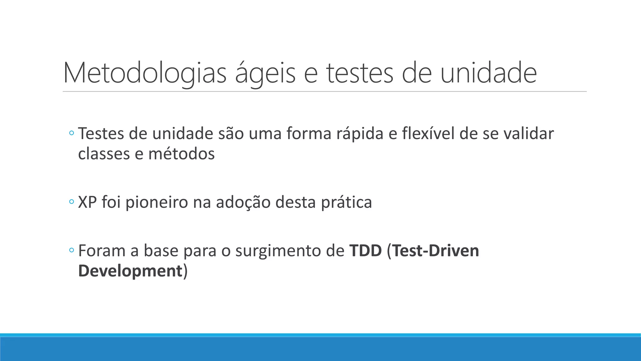 Metodologias ágeis e testes de unidade
◦ Testes de unidade são uma forma rápida e flexível de se validar
classes e métodos
◦ XP foi pioneiro na adoção desta prática
◦ Foram a base para o surgimento de TDD (Test-Driven
Development)
 