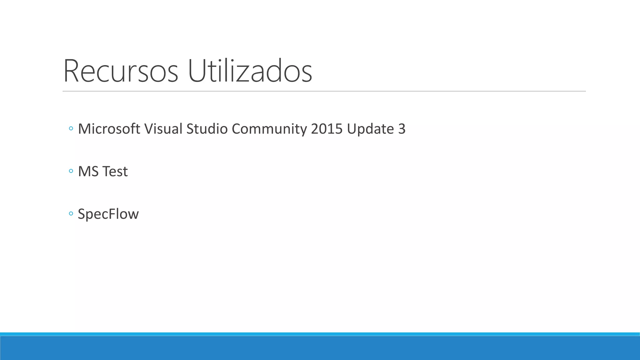 Recursos Utilizados
◦ Microsoft Visual Studio Community 2015 Update 3
◦ MS Test
◦ SpecFlow
 