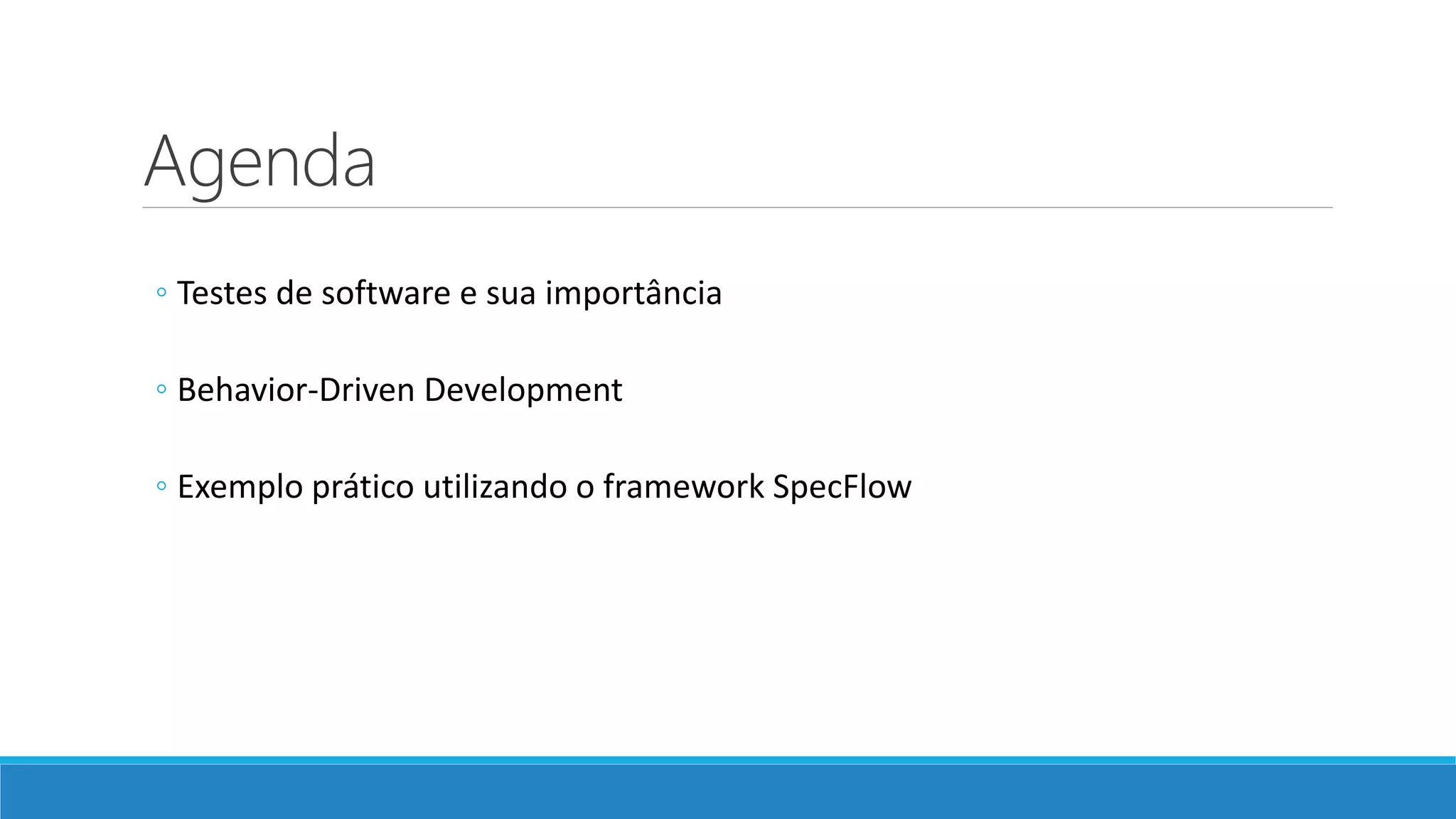 Agenda
◦ Testes de software e sua importância
◦ Behavior-Driven Development
◦ Exemplo prático utilizando o framework SpecFlow
 
