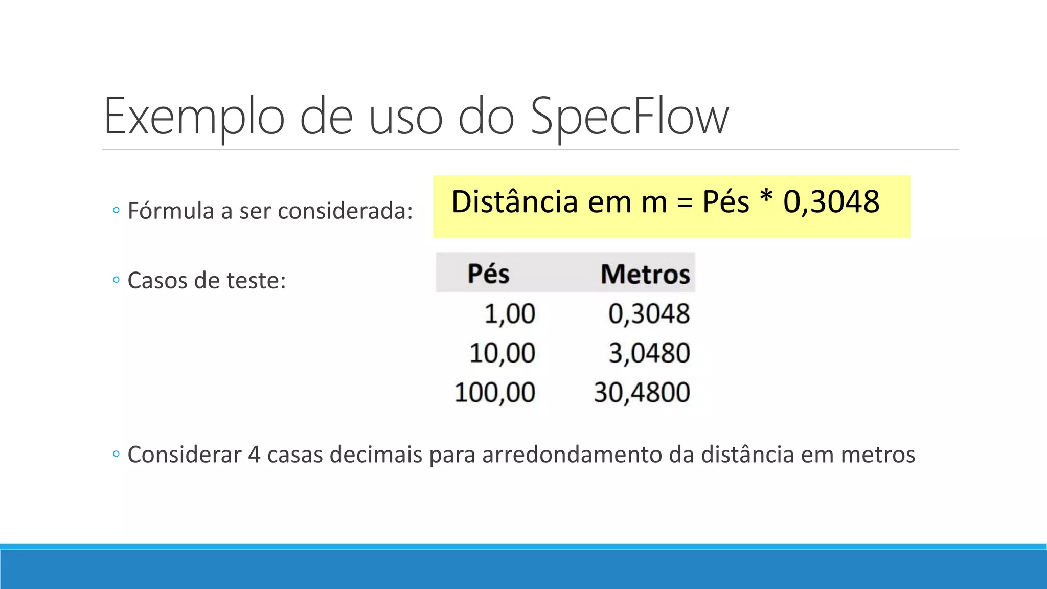 Exemplo de uso do SpecFlow
◦ Fórmula a ser considerada:
◦ Casos de teste:
◦ Considerar 4 casas decimais para arredondamento da distância em metros
Distância em m = Pés * 0,3048
 