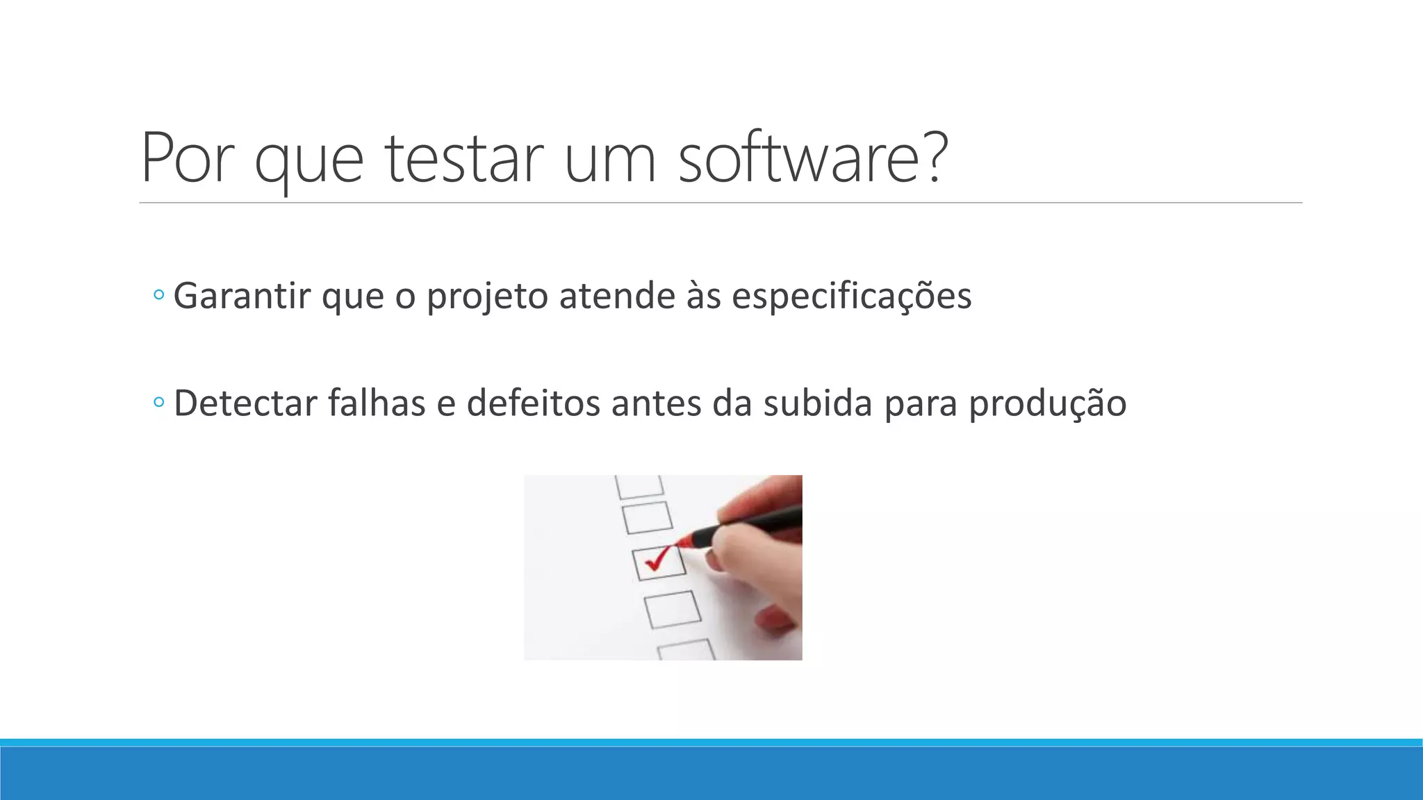 Por que testar um software?
◦ Garantir que o projeto atende às especificações
◦ Detectar falhas e defeitos antes da subida para produção
 