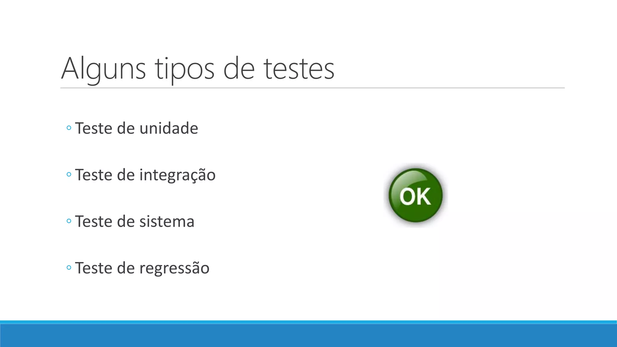 Alguns tipos de testes
◦ Teste de unidade
◦ Teste de integração
◦ Teste de sistema
◦ Teste de regressão
 