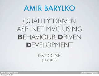 AMIR BARYLKO
                           QUALITY DRIVEN
                          ASP .NET MVC USING
                          BEHAVIOUR DRIVEN
                            DEVELOPMENT
                               MVCCONF
                                JULY 2010


Amir Barylko - BDD                          MavenThought Inc.
Thursday, July 22, 2010
 