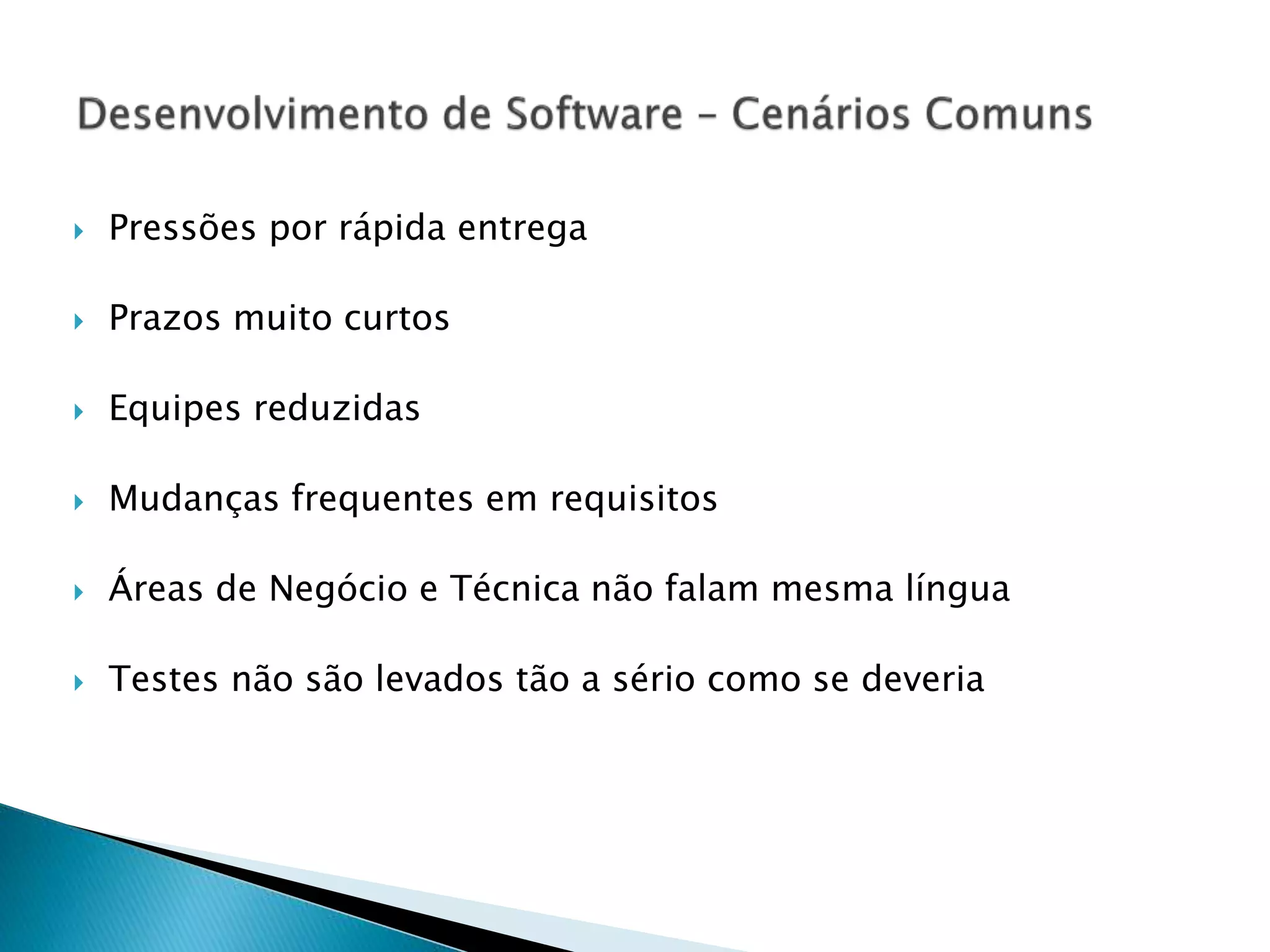  Pressões por rápida entrega
 Prazos muito curtos
 Equipes reduzidas
 Mudanças frequentes em requisitos
 Áreas de Negócio e Técnica não falam mesma língua
 Testes não são levados tão a sério como se deveria
 