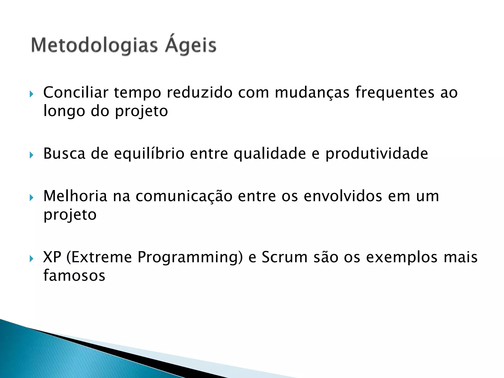  Conciliar tempo reduzido com mudanças frequentes ao
longo do projeto
 Busca de equilíbrio entre qualidade e produtividade
 Melhoria na comunicação entre os envolvidos em um
projeto
 XP (Extreme Programming) e Scrum são os exemplos mais
famosos
 