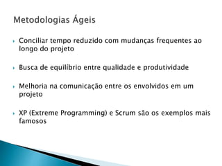  Conciliar tempo reduzido com mudanças frequentes ao
longo do projeto
 Busca de equilíbrio entre qualidade e produtividade
 Melhoria na comunicação entre os envolvidos em um
projeto
 XP (Extreme Programming) e Scrum são os exemplos mais
famosos
 