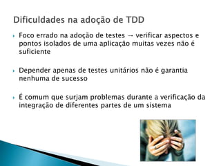 Foco errado na adoção de testes → verificar aspectos e
pontos isolados de uma aplicação muitas vezes não é
suficiente
 Depender apenas de testes unitários não é garantia
nenhuma de sucesso
 É comum que surjam problemas durante a verificação da
integração de diferentes partes de um sistema
 