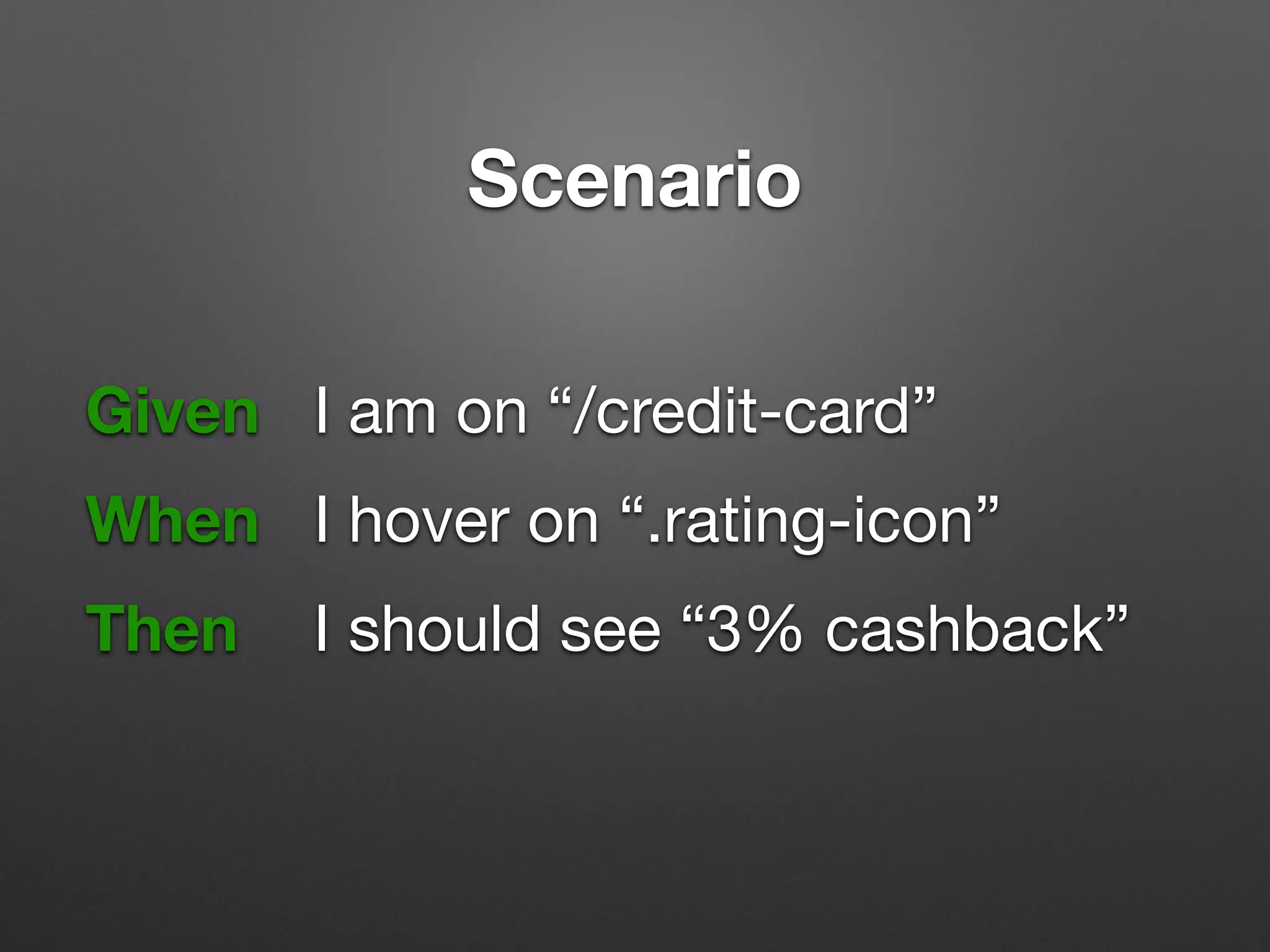 Scenario
Given 	 I am on “/credit-card”

!
When 	 I hover on “.rating-icon”

!
Then 		 I should see “3% cashback”
 