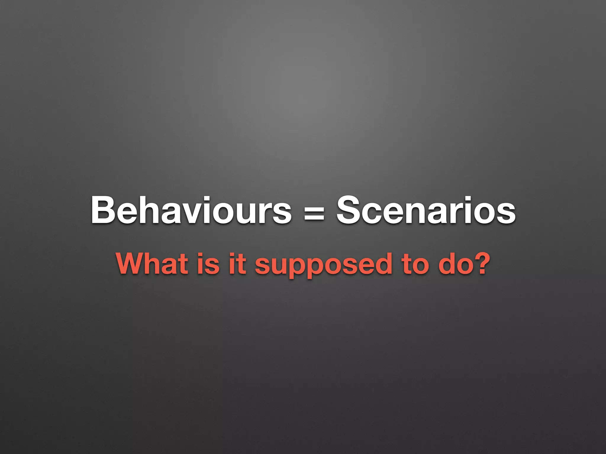 Behaviours = Scenarios
What is it supposed to do?
 