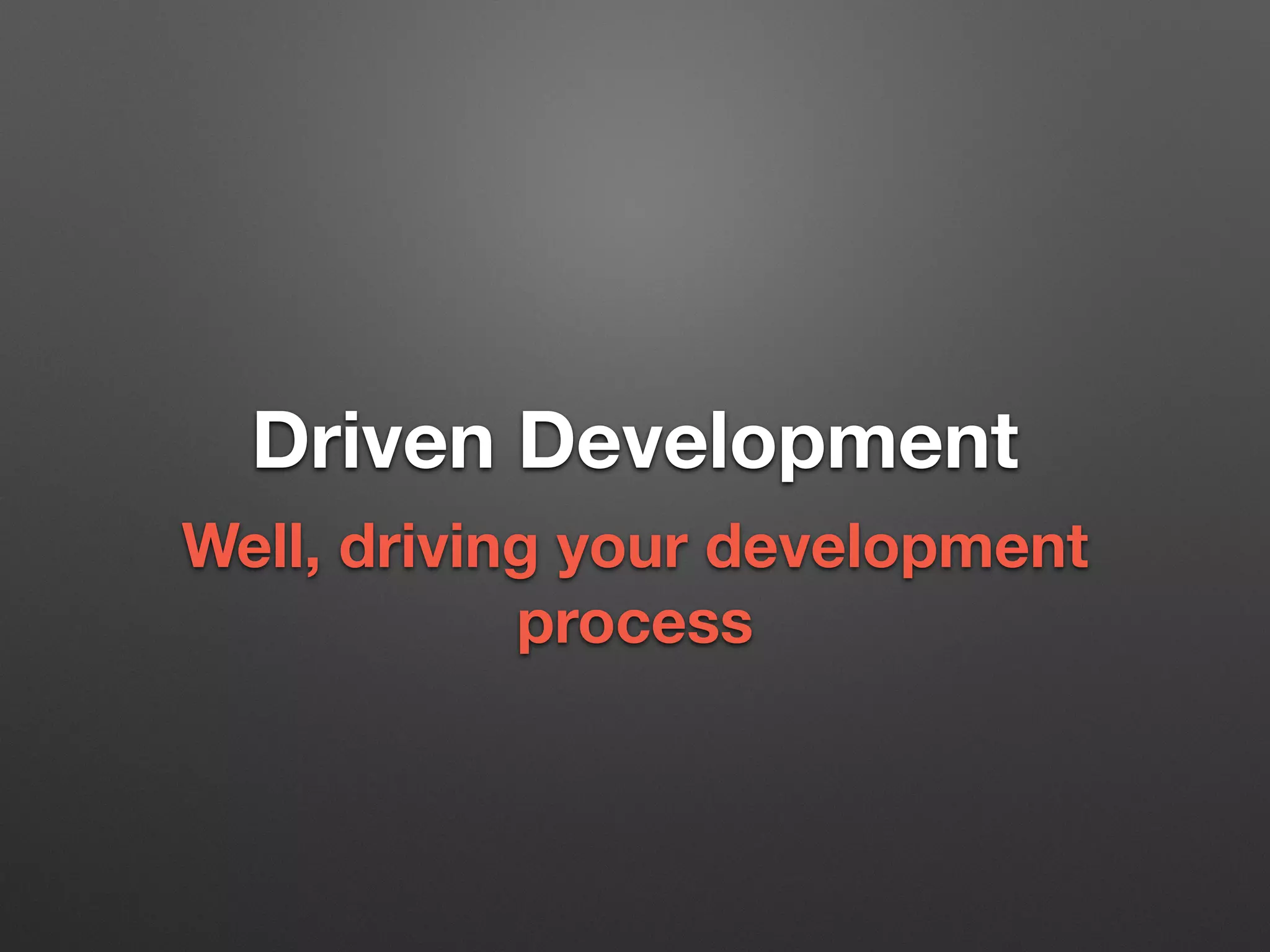 Driven Development
Well, driving your development
process
 