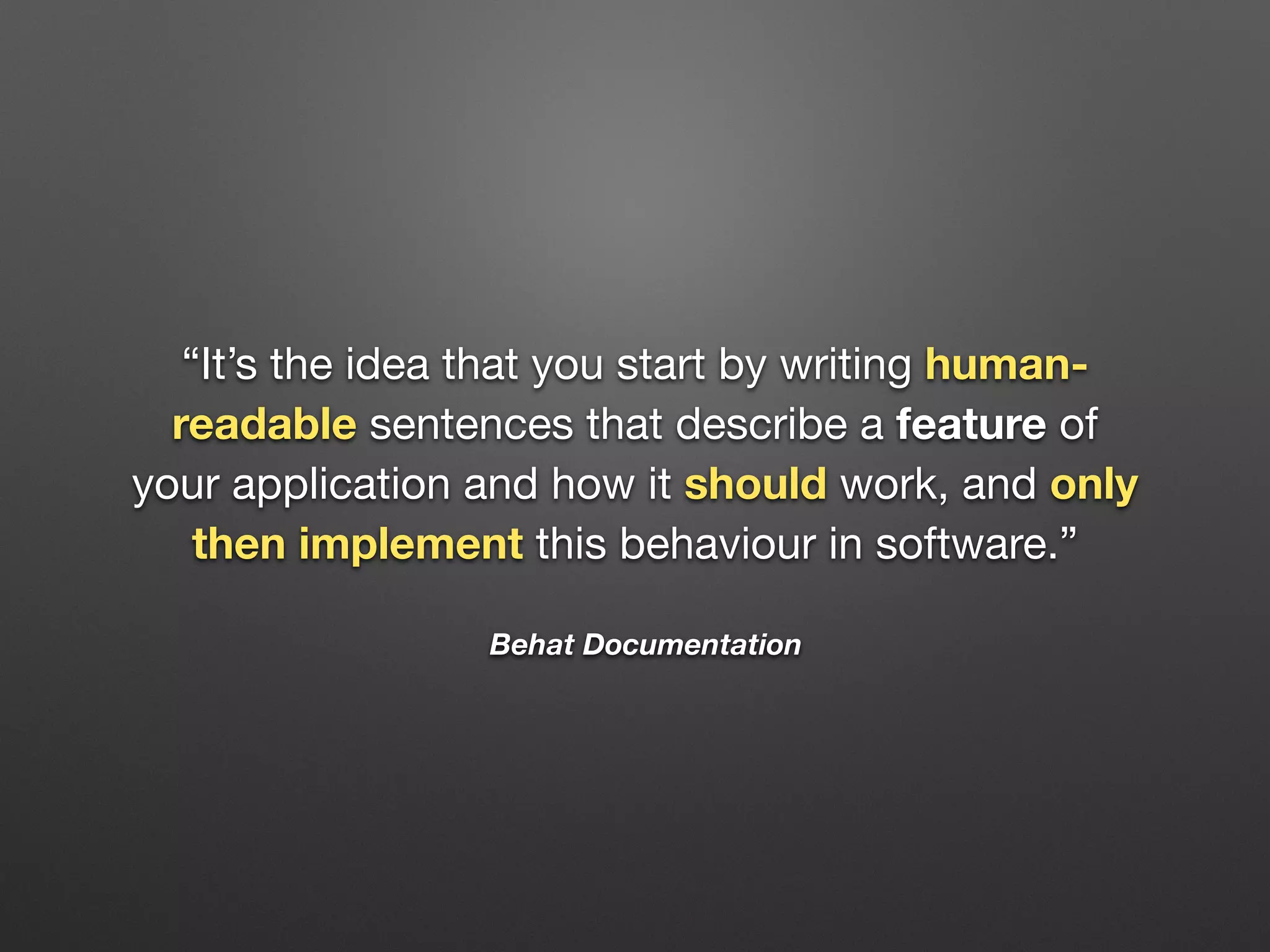 Behat Documentation
“It’s the idea that you start by writing human-
readable sentences that describe a feature of
your application and how it should work, and only
then implement this behaviour in software.”
 