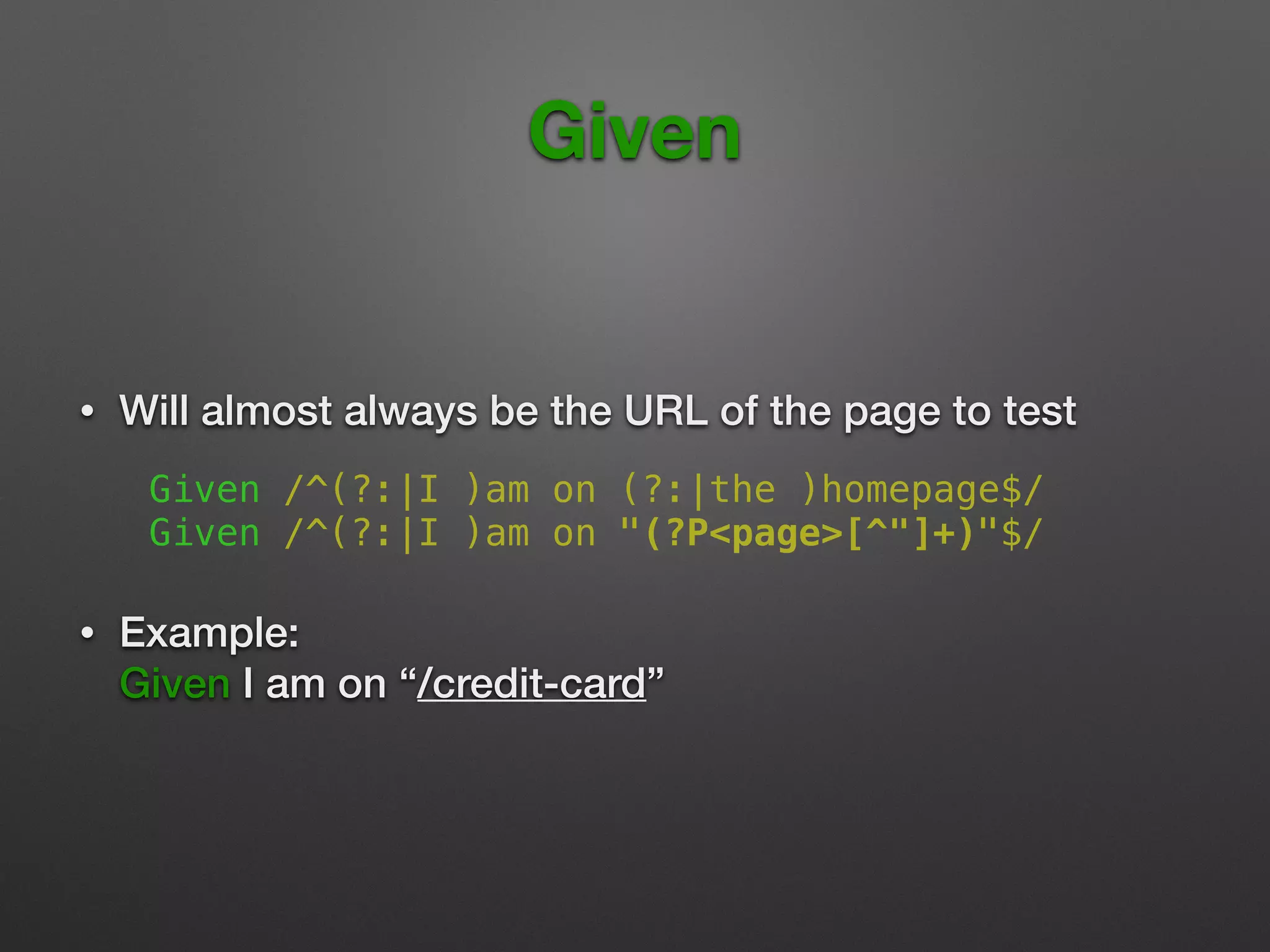 Given
• Will almost always be the URL of the page to test
!
!
Given /^(?:|I )am on (?:|the )homepage$/
Given /^(?:|I )am on "(?P<page>[^"]+)"$/
• Example: 
Given I am on “/credit-card”
 
