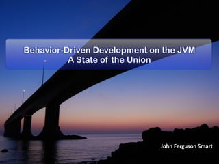 Behavior-Driven Development on the JVM
          A State of the Union




                              John	
  Ferguson	
  Smart
 