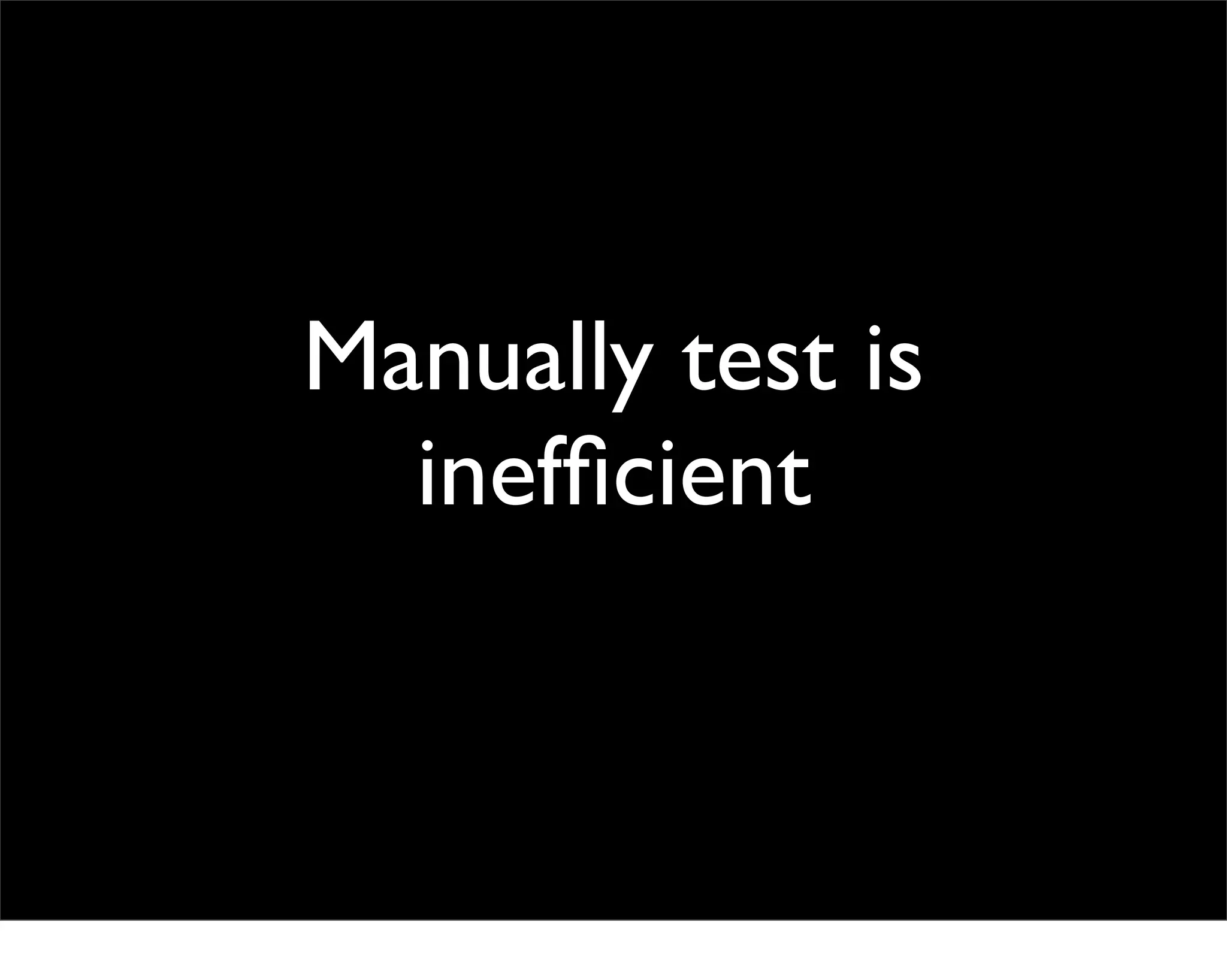 Manually test is
  inefﬁcient
 