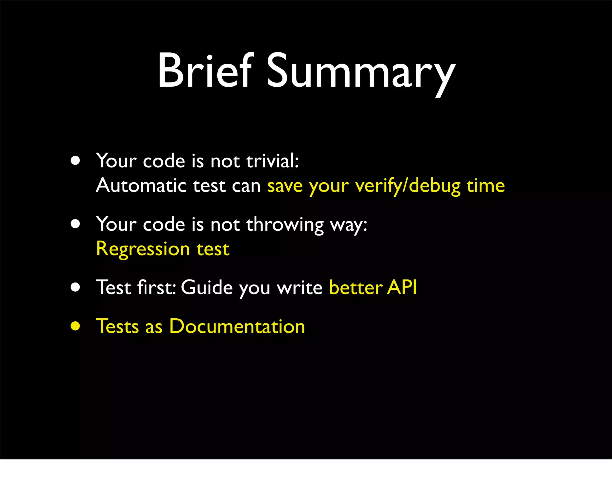 Brief Summary
•   Your code is not trivial:
    Automatic test can save your verify/debug time

•   Your code is not throwing way:
    Regression test

•   Test ﬁrst: Guide you write better API

•   Tests as Documentation
 