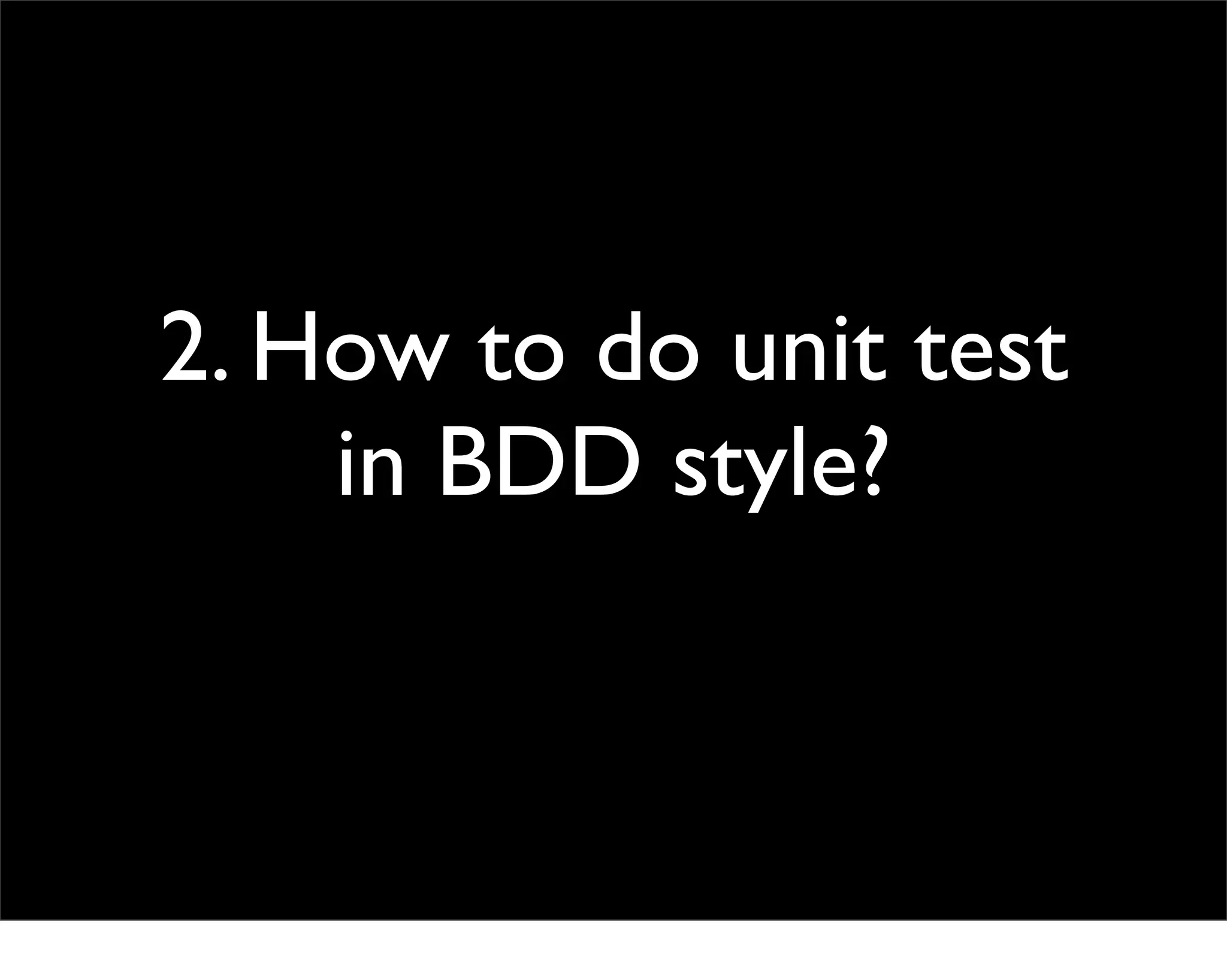 2. How to do unit test
    in BDD style?
 