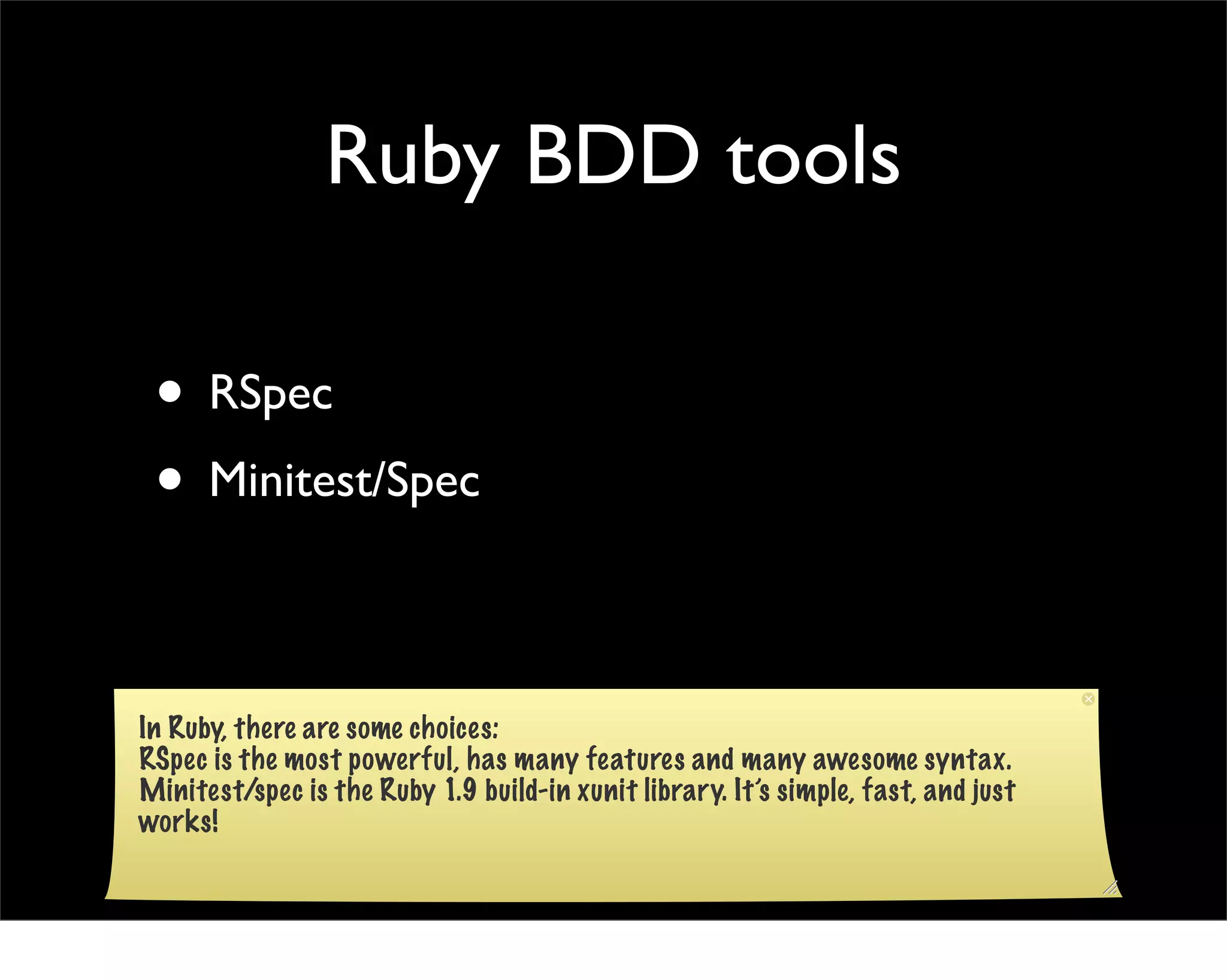 Ruby BDD tools

 • RSpec
 • Minitest/Spec

In Ruby, there are some choices:
RSpec is the most powerful, has many features and many awesome syntax.
Minitest/spec is the Ruby 1.9 build-in xunit library. It’s simple, fast, and just
works!
 