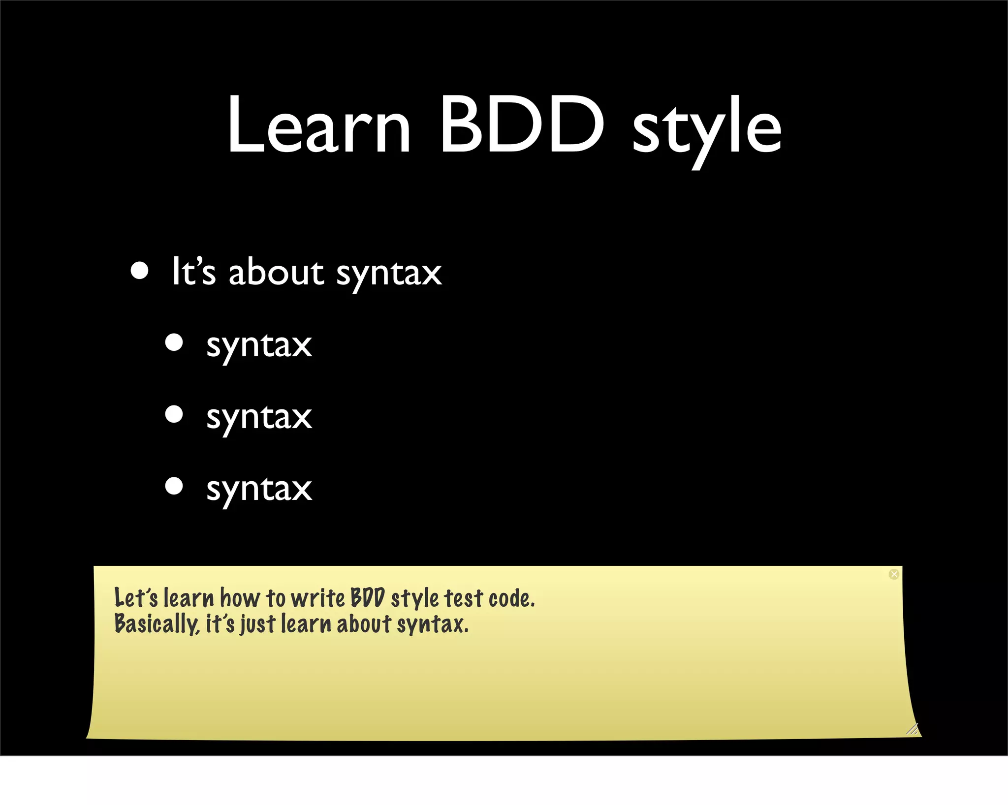 Learn BDD style
 • It’s about syntax
  • syntax
  • syntax
  • syntax
Let’s learn how to write BDD style test code.
Basically, it’s just learn about syntax.
 