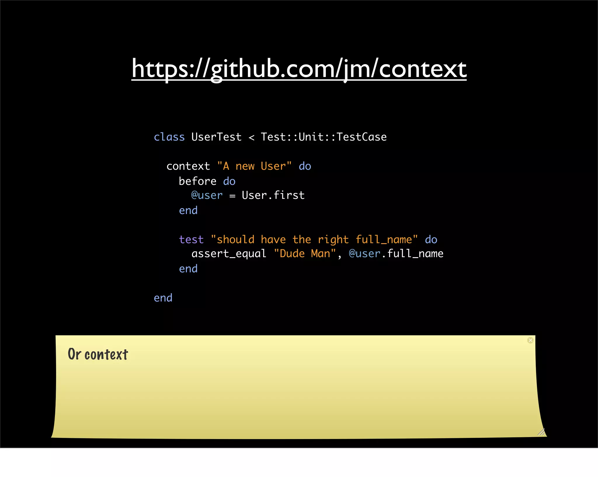 https://github.com/jm/context

              class UserTest < Test::Unit::TestCase

                context "A new User" do
                  before do
                    @user = User.first
                  end

                    test "should have the right full_name" do
                      assert_equal "Dude Man", @user.full_name
                    end

              end




Or context
 