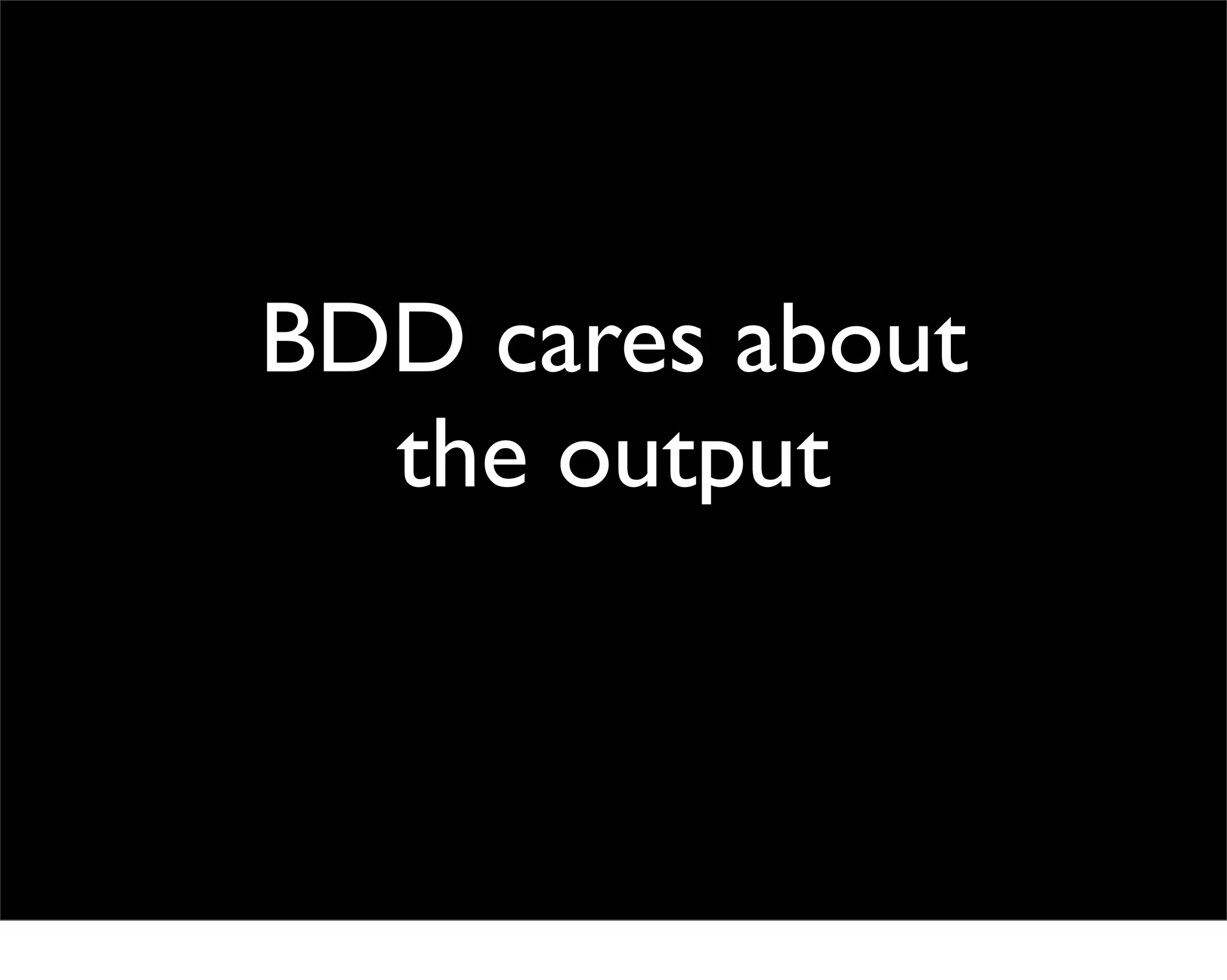 BDD cares about
  the output
 