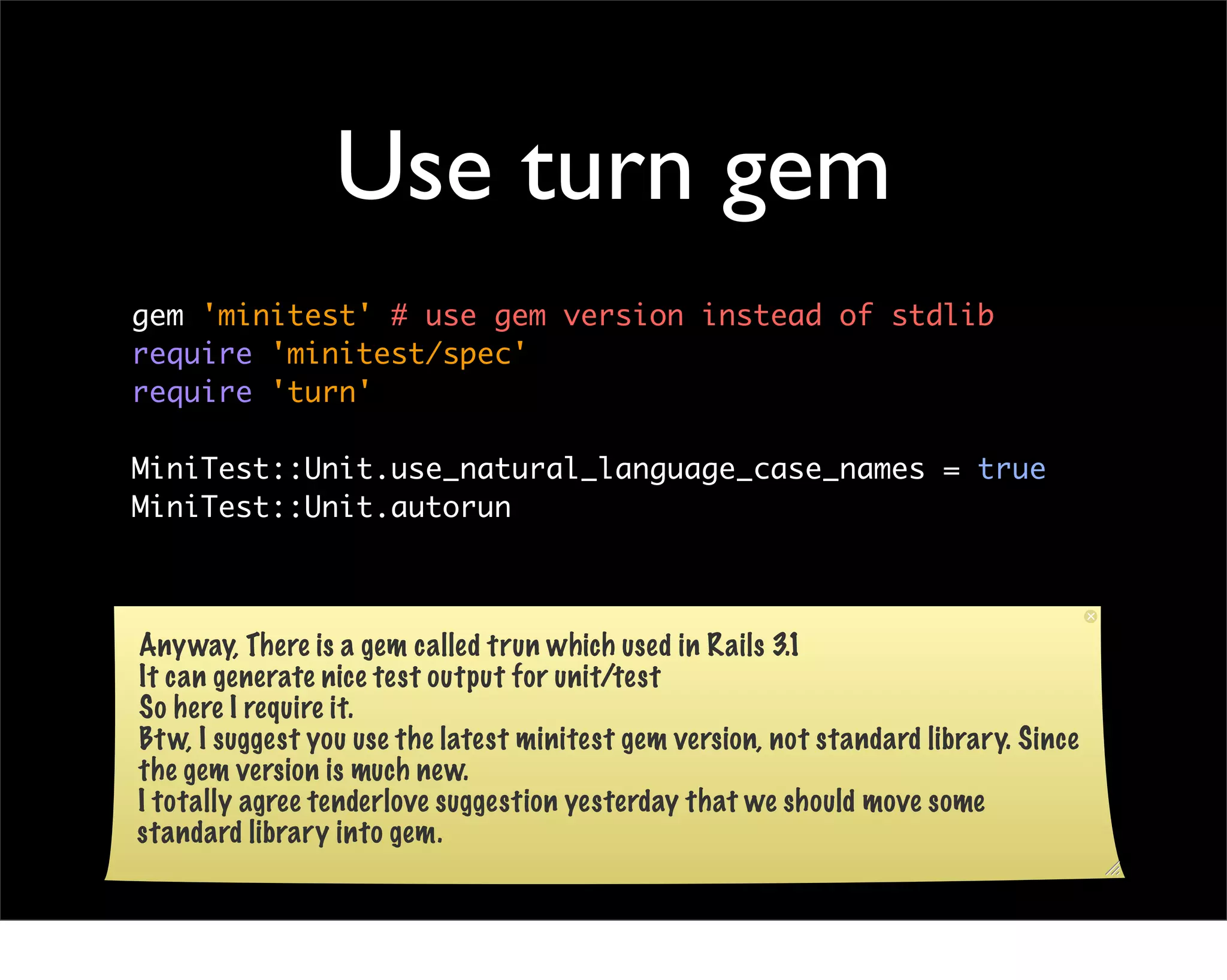 Use turn gem
gem 'minitest' # use gem version instead of stdlib
require 'minitest/spec'
require 'turn'

MiniTest::Unit.use_natural_language_case_names = true
MiniTest::Unit.autorun



Anyway, There is a gem called trun which used in Rails 3.1
It can generate nice test output for unit/test
So here I require it.
Bt w, I suggest you use the latest minitest gem version, not standard library. Since
the gem version is much new.
I totally agree tenderlove suggestion yesterday that we should move some
standard library into gem.
 