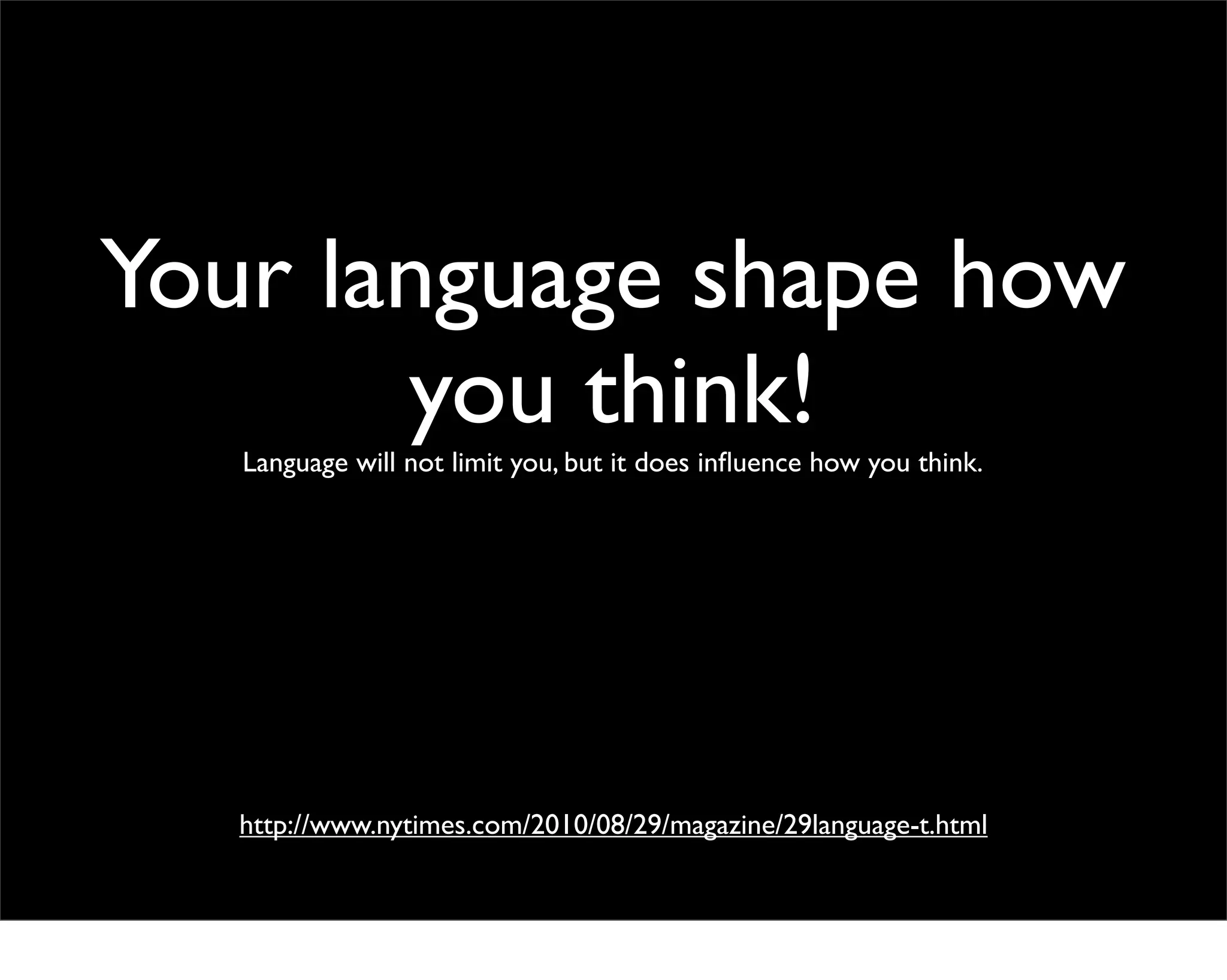 Your language shape how
       you think!
   Language will not limit you, but it does inﬂuence how you think.




   http://www.nytimes.com/2010/08/29/magazine/29language-t.html
 