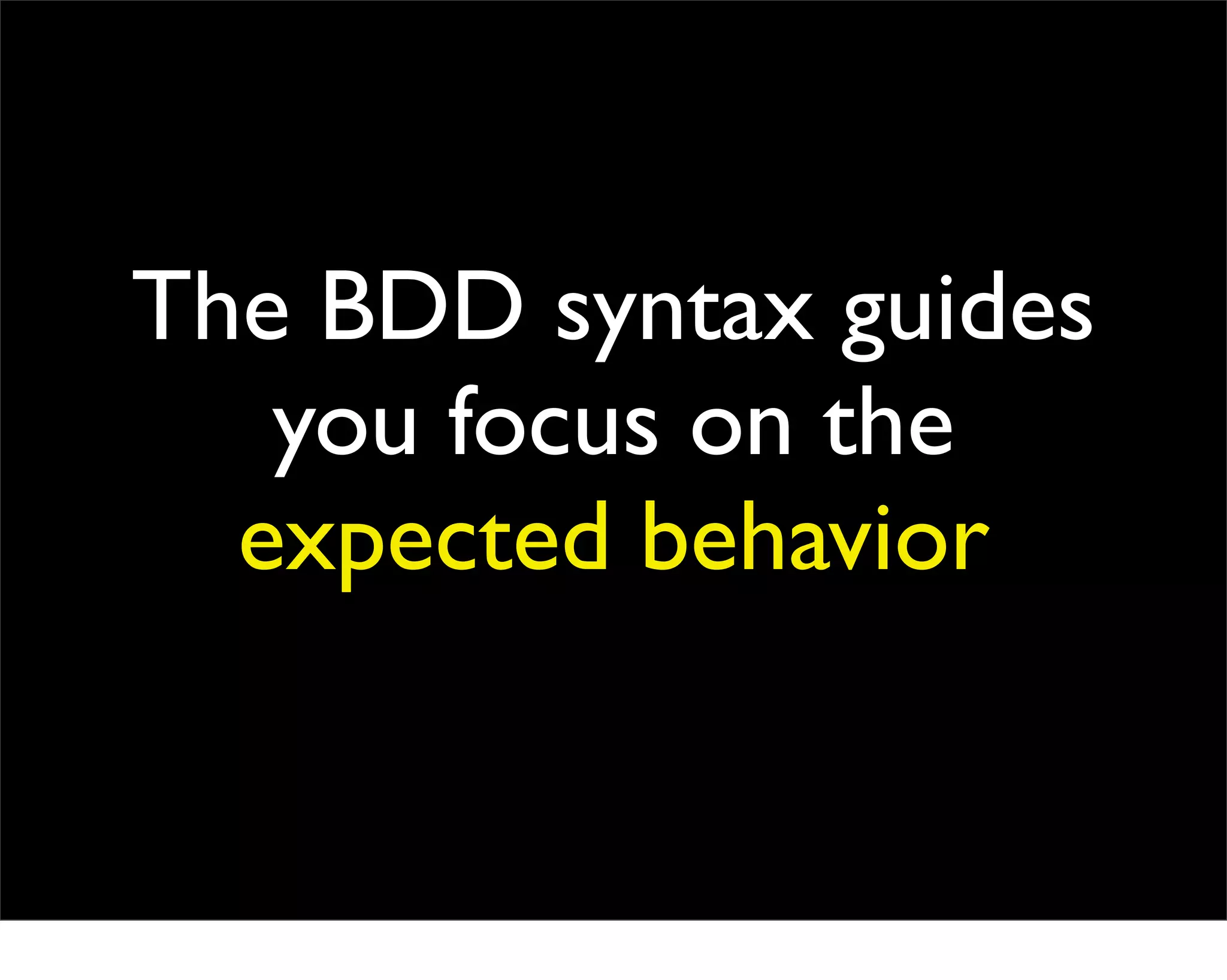 The BDD syntax guides
   you focus on the
  expected behavior
 