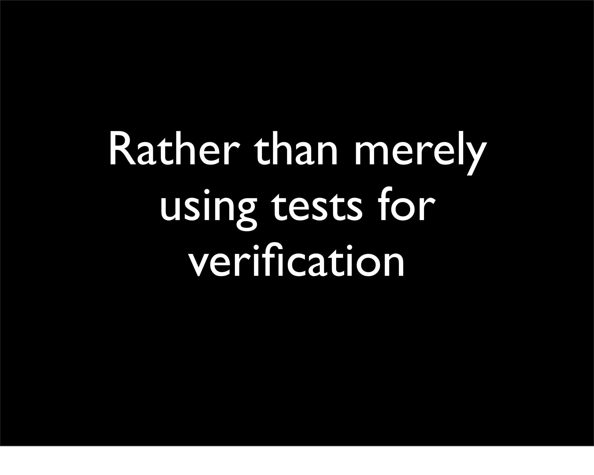 Rather than merely
  using tests for
    veriﬁcation
 