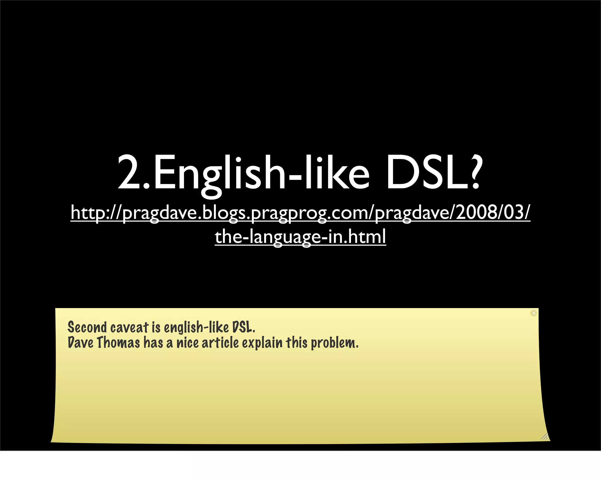 2.English-like DSL?
http://pragdave.blogs.pragprog.com/pragdave/2008/03/
                 the-language-in.html



Second caveat is english-like DSL.
Dave Thomas has a nice article explain this problem.
 
