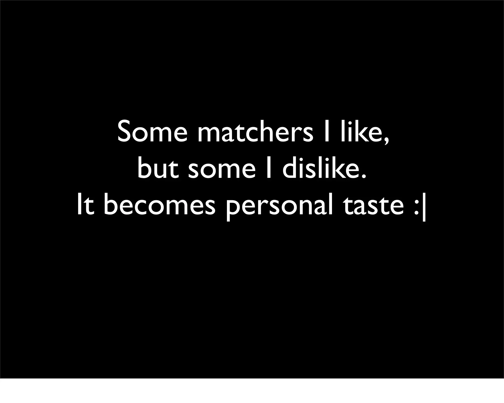 Some matchers I like,
     but some I dislike.
It becomes personal taste :|
 