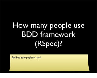 How many people use
  BDD framework
     (RSpec)?
And how many people use rspec?
 