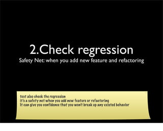 2.Check regression
Safety Net: when you add new feature and refactoring




test also check the regression
it’s a safety net when you add new feature or refactoring
It can give you confidence that you won’t break up any existed behavior
 