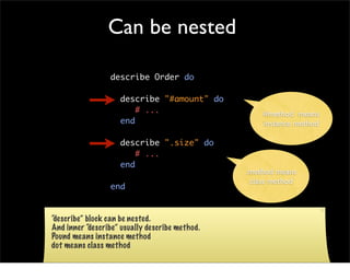 Can be nested

                 describe Order do

                    describe "#amount" do
                        # ...                       #method means
                    end                             instance method

                    describe ".size" do
                        # ...
                    end
                                                .method means
                                                 class method
                 end


“describe” block can be nested.
And inner “describe” usually describe method.
Pound means instance method
dot means class method
 