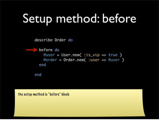 Setup method: before
           describe Order do

              before do
                @user = User.new( :is_vip => true )
                @order = Order.new( :user => @user )
              end

           end




the setup method is “before” block
 