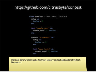 https://github.com/citrusbyte/contest
                      class SomeTest < Test::Unit::TestCase
                        setup do
                          @value = 1
                        end

                        test "sample test" do
                          assert_equal 1, @value
                        end

                        context "a context" do
                          setup do
                            @value += 1
                          end

                          test "more tests" do
                            assert_equal 2, @value
                          end

                        end
There are library   which make
                      end        test/unit support context and declarative test ,
like contest
 