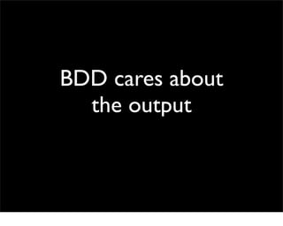 BDD cares about
  the output
 