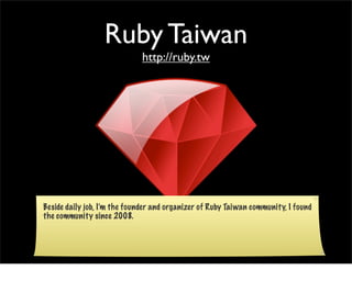 Ruby Taiwan
                             http://ruby.tw




Beside daily job, I’m the founder and organizer of Ruby Taiwan community, I found
the community since 2008.
 