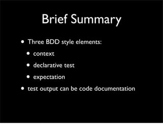 Brief Summary
• Three BDD style elements:
 • context
 • declarative test
 • expectation
• test output can be code documentation
 