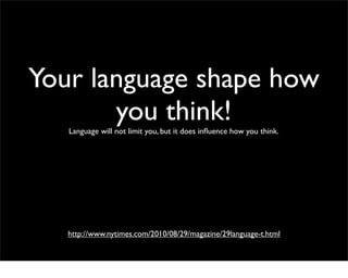 Your language shape how
       you think!
   Language will not limit you, but it does inﬂuence how you think.




   http://www.nytimes.com/2010/08/29/magazine/29language-t.html
 