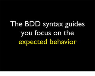 The BDD syntax guides
   you focus on the
  expected behavior
 