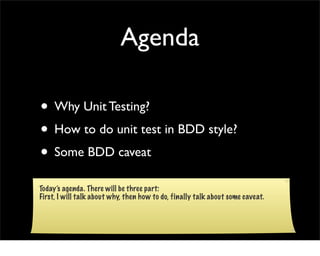 Agenda

• Why Unit Testing?
• How to do unit test in BDD style?
• Some BDD caveat
Today’s agenda. There will be three part:
First, I will talk about why, then how to do, finally talk about some caveat.
 