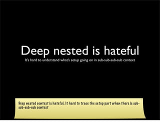 Deep nested is hateful
    It’s hard to understand what’s setup going on in sub-sub-sub-sub context




Deep nested context is hateful, It hard to trace the setup part when there is sub-
sub-sub-sub context
 